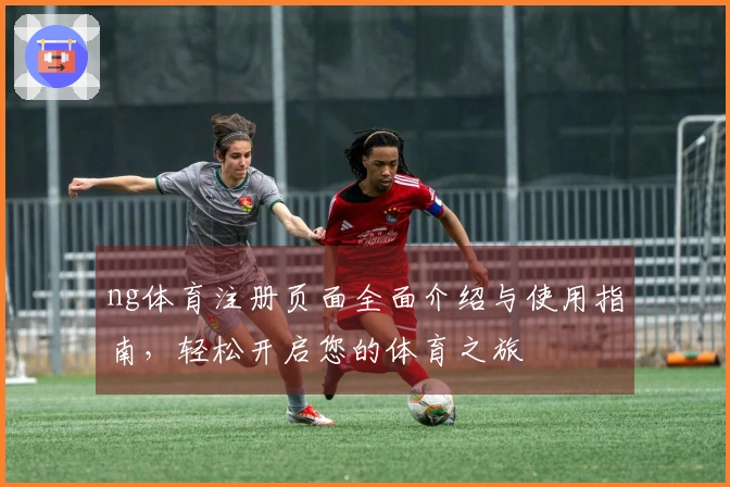 ng体育注册页面全面介绍与使用指南，轻松开启您的体育之旅