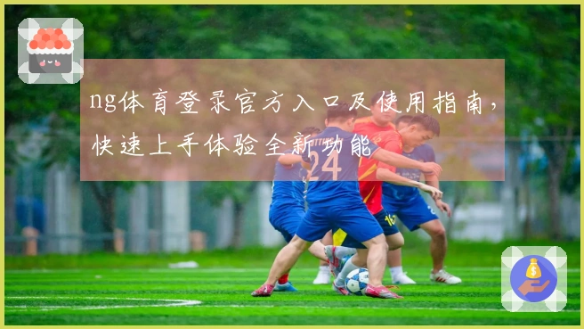 ng体育登录官方入口及使用指南，快速上手体验全新功能