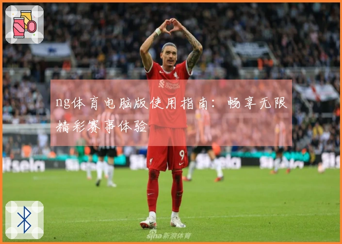 ng体育电脑版使用指南：畅享无限精彩赛事体验