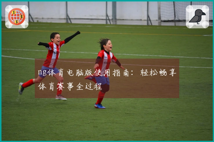 ng体育电脑版使用指南：轻松畅享体育赛事全过程