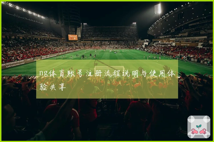 ng体育账号注册流程说明与使用体验共享