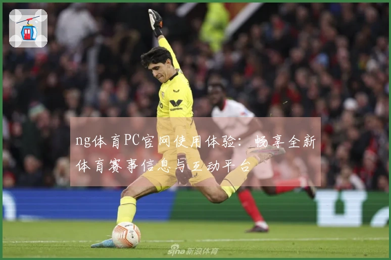 ng体育PC官网使用体验：畅享全新体育赛事信息与互动平台