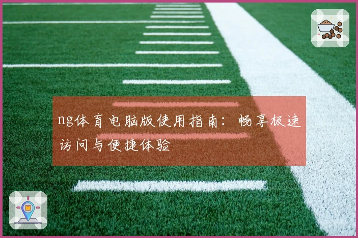 ng体育电脑版使用指南：畅享极速访问与便捷体验