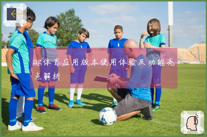 ng体育应用版本使用体验及功能亮点解析