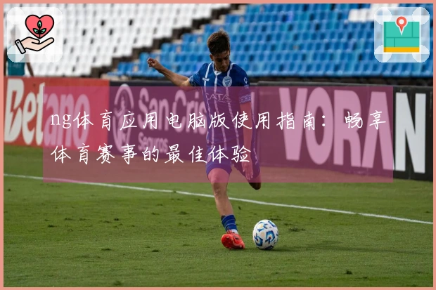 ng体育应用电脑版使用指南：畅享体育赛事的最佳体验