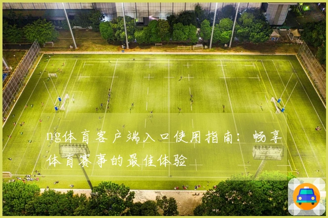 ng体育客户端入口使用指南：畅享体育赛事的最佳体验