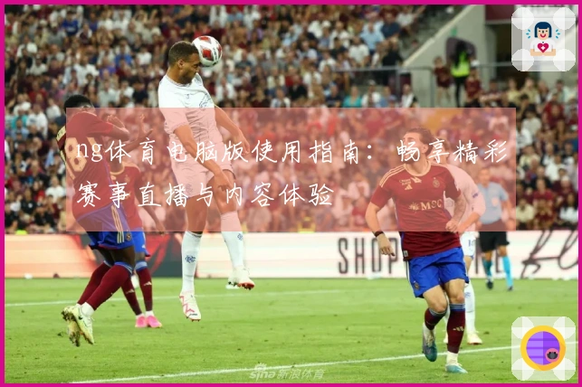 ng体育电脑版使用指南：畅享精彩赛事直播与内容体验