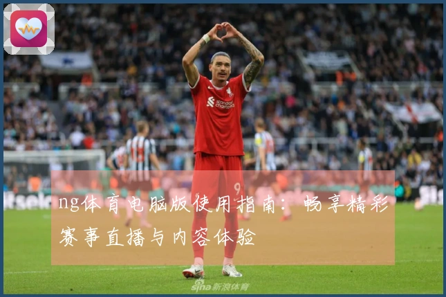 ng体育电脑版使用指南：畅享精彩赛事直播与内容体验